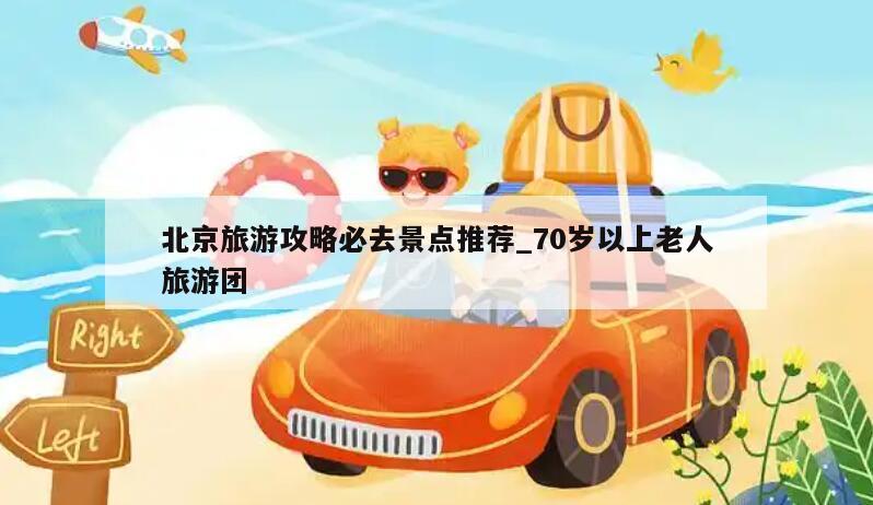 北京旅游攻略必去景點推薦_70歲以上老人旅游團